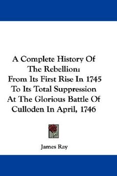 portada a complete history of the rebellion: from its first rise in 1745 to its total suppression at the glorious battle of culloden in april, 1746 (en Inglés)