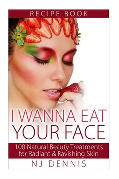 portada I Wanna Eat Your Face: 100 Natural Beauty Treatments for Radiant & Ravishing Skin