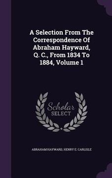portada A Selection From The Correspondence Of Abraham Hayward, Q. C., From 1834 To 1884, Volume 1 (en Inglés)