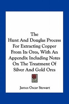 portada the hunt and douglas process for extracting copper from its ores, with an appendix including notes on the treatment of silver and gold ores (in English)