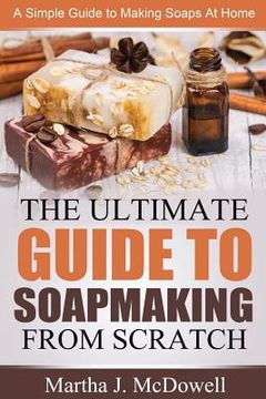 portada The Ultimate Guide To Soapmaking From Scratch: A Simple Guide to Making Soaps at Home (en Inglés)