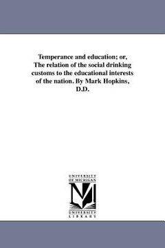 portada temperance and education; or, the relation of the social drinking customs to the educational interests of the nation. by mark hopkins, d.d. (en Inglés)