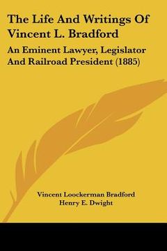portada the life and writings of vincent l. bradford: an eminent lawyer, legislator and railroad president (1885) (en Inglés)