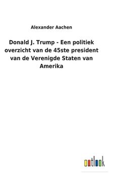 portada Donald J. Trump - Een politiek overzicht van de 45ste president van de Verenigde Staten van Amerika 