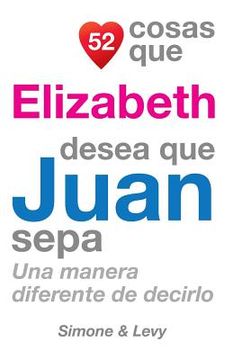 portada 52 Cosas Que Elizabeth Desea Que Juan Sepa: Una Manera Diferente de Decirlo (in Spanish)