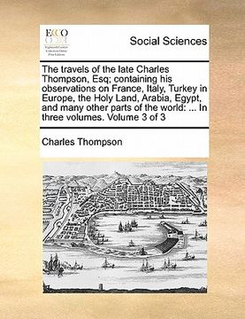 portada the travels of the late charles thompson, esq; containing his observations on france, italy, turkey in europe, the holy land, arabia, egypt, and many (en Inglés)