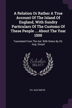 portada A Relation Or Rather A True Account Of The Island Of England, With Sundry Particulars Of The Customs Of These People ... About The Year 1500: Translat (en Inglés)