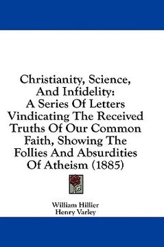 portada christianity, science, and infidelity: a series of letters vindicating the received truths of our common faith, showing the follies and absurdities of (in English)