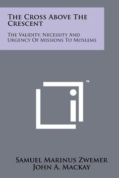 portada the cross above the crescent: the validity, necessity and urgency of missions to moslems