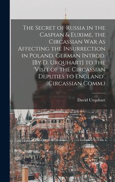 portada The Secret of Russia in the Caspian & Euxime, the Circassian War As Affecting the Insurrection in Poland. German Introd. [By D. Urquhart] to the 'visi (en Inglés)