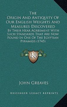 portada the origin and antiquity of our english weights and measures discovered: by their near agreement with such standards that are now found in one of the (en Inglés)