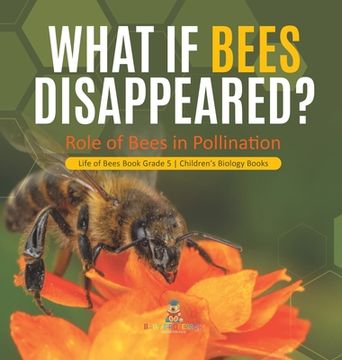 portada What If Bees Disappeared? Role of Bees in Pollination Life of Bees Book Grade 5 Children's Biology Books (in English)