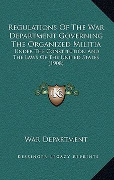 portada regulations of the war department governing the organized militia: under the constitution and the laws of the united states (1908) (en Inglés)