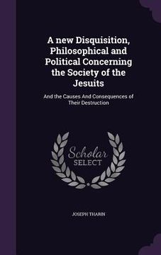 portada A new Disquisition, Philosophical and Political Concerning the Society of the Jesuits: And the Causes And Consequences of Their Destruction (en Inglés)