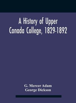 portada A History Of Upper Canada College, 1829-1892: With Contributions By Old Upper Canada College Boys, Lists Of Head-Boys, Exhibitioners, University Schol