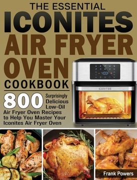 portada The Essential Iconites Air Fryer Oven Cookbook: 800 Surprisingly Delicious Low-Oil Air Fryer Oven Recipes to Help You Master Your Iconites Air Fryer O (en Inglés)