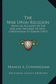 portada the war upon religion the war upon religion: being an account of the rise and progress of anti-christianibeing an account of the rise and progress of