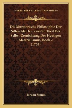 portada Die Muratorische Philosophie Der Sitten Als Den Zweiten Theil Der Selbst-Zernichtung Des Heutigen Materialismus, Book 2 (1762) (en Alemán)