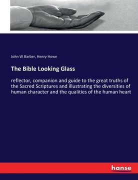 portada The Bible Looking Glass: reflector, companion and guide to the great truths of the Sacred Scriptures and illustrating the diversities of human (en Inglés)