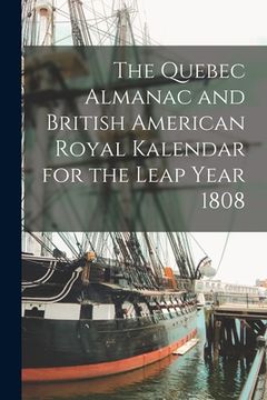 portada The Quebec Almanac and British American Royal Kalendar for the Leap Year 1808 [microform] (en Inglés)