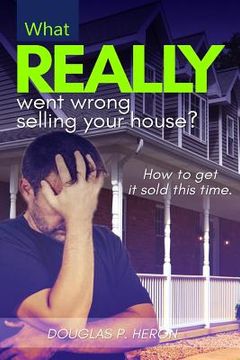portada What Really Went Wrong Selling Your House, And How To Get It Sold This Time. (en Inglés)