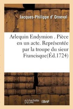 portada Arlequin Endymion . Pièce en un acte. Représentée par la troupe du sieur Francisque (en Francés)