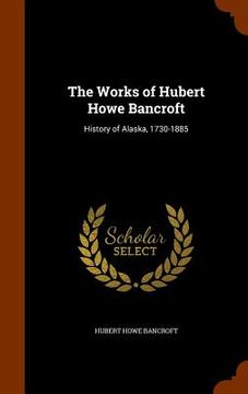 portada The Works of Hubert Howe Bancroft: History of Alaska, 1730-1885 (en Inglés)