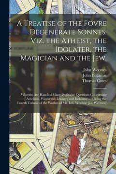 portada A Treatise of the Fovre Degenerate Sonnes, Viz. the Atheist, the Idolater, the Magician and the Jew.: Wherein Are Handled Many Profitable Questions Co (en Inglés)
