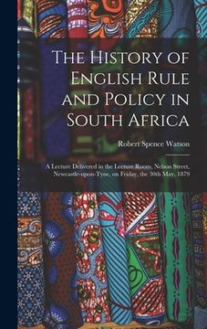 portada The History of English Rule and Policy in South Africa: a Lecture Delivered in the Lecture Room, Nelson Street, Newcastle-upon-Tyne, on Friday, the 30 (en Inglés)