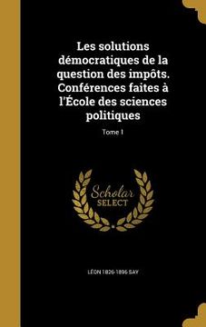 portada Les solutions démocratiques de la question des impôts. Conférences faites à l'École des sciences politiques; Tome 1 (en Francés)