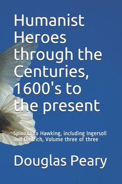 portada Humanist Heroes through the Centuries, 1600's to the present: Spinoza to Hawking, including Ingersoll and Dietrich, Volume three of three (en Inglés)