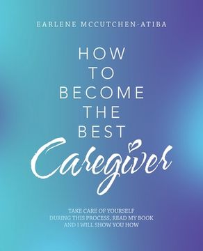 portada How to Become the Best Caregiver: Take Care of Yourself During This Process Read My Book and I Will Show You How! (en Inglés)