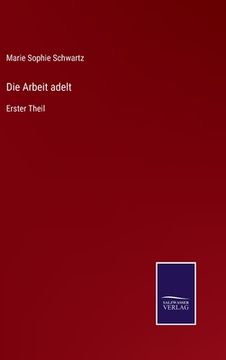 portada Die Arbeit adelt: Erster Theil (en Alemán)