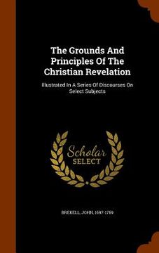 portada The Grounds And Principles Of The Christian Revelation: Illustrated In A Series Of Discourses On Select Subjects (en Inglés)