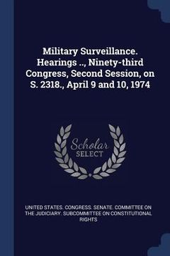 portada Military Surveillance. Hearings .., Ninety-third Congress, Second Session, on S. 2318., April 9 and 10, 1974 (en Inglés)