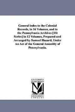 portada general index to the colonial records, in 16 volumes, and to the pennsylvania archives [1st series] in 12 volumes, prepared and arranged by samuel haz