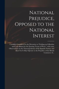 portada National Prejudice, Opposed to the National Interest [microform]: Candidly Considered in the Detention or Yielding up Gilbraltar and Cape-Briton by th (en Inglés)