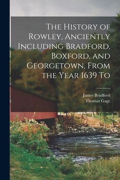 portada The History of Rowley, Anciently Including Bradford, Boxford, and Georgetown, From the Year 1639 To (en Inglés)