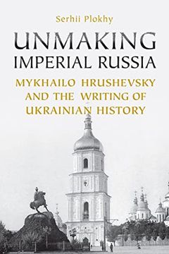 portada Unmaking Imperial Russia: Mykhailo Hrushevsky and the Writing of Ukrainian History (en Inglés)