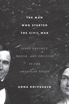 portada The Man Who Started the Civil War: James Chesnut, Honor, and Emotion in the American South
