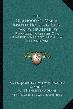 portada the girlhood of maria josepha holroyd, lady stanley of alderley: recorded in letters of a hundred years ago, from 1776 to 1796 (1896) (en Inglés)