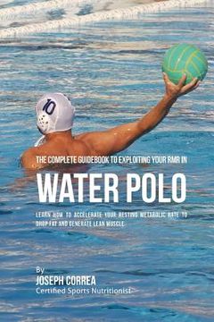 portada The Complete Guidebook to Exploiting Your RMR in Water Polo: Learn How to Accelerate Your Resting Metabolic Rate to Drop Fat and Generate Lean Muscle