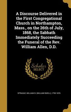portada A Discourse Delivered in the First Congregational Church in Northampton, Mass., on the 26th of July, 1868, the Sabbath Immediately Succeeding the Fune (en Inglés)