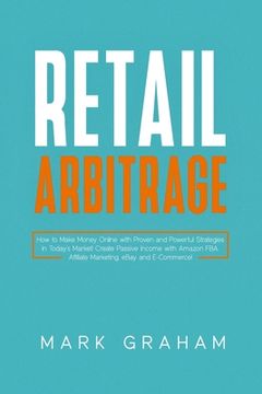 portada Retail Arbitrage: How to Make Money Online with Proven and Powerful Strategies in Today's Market! Create Passive Income with Amazon FBA, (in English)
