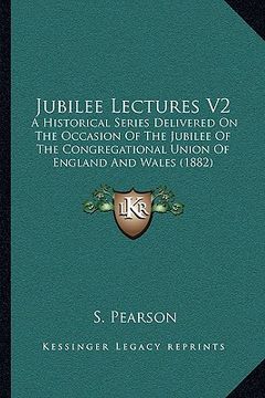 portada jubilee lectures v2: a historical series delivered on the occasion of the jubilee of the congregational union of england and wales (1882) (en Inglés)