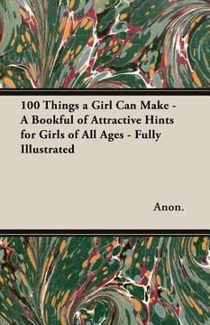 portada 100 Things a Girl Can Make - A Bookful of Attractive Hints for Girls of All Ages - Fully Illustrated (en Inglés)