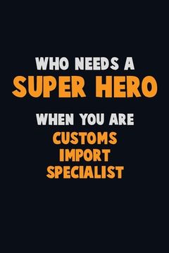 portada Who Need A SUPER HERO, When You Are Customs Import Specialist: 6X9 Career Pride 120 pages Writing Notebooks (en Inglés)