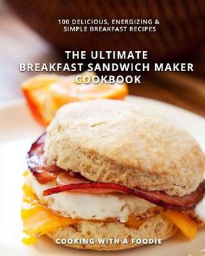 portada The Ultimate Breakfast Sandwich Maker Cookbook: 100 Delicious, Energizing and Simple Breakfast Recipes (en Inglés)