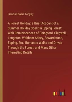 portada A Forest Holiday: A Brief Account of a Summer Holiday Spent in Epping Forest: With Reminiscences of Chingford, Chigwell, Loughton, Waltham Abbey,. Forest, and Many Other Interesting Details (en Inglés)