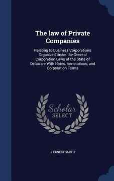 portada The law of Private Companies: Relating to Business Corporations Organized Under the General Corporation Laws of the State of Delaware With Notes, An (in English)